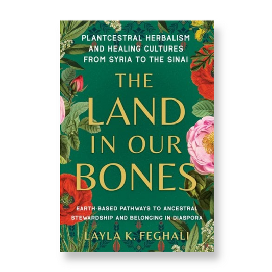 The Land in Our Bones: Plantcestral Herbalism and Healing Cultures from Syria to the Sinai--Earth-Based Pathways to Ancestral Stewardship and