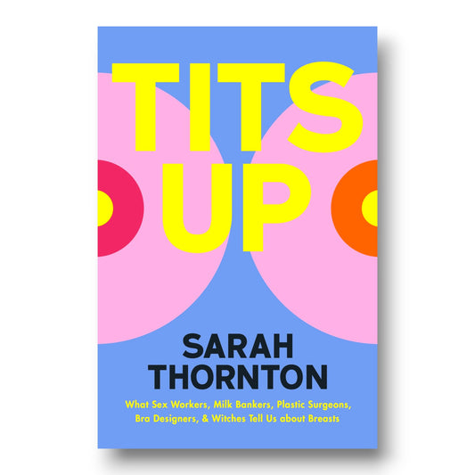 Tits Up : What Sex Workers, Milk Bankers, Plastic Surgeons, Bra Designers, and Witches Tell Us about Breasts