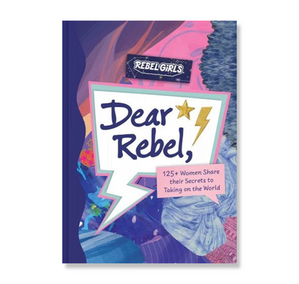 Dear Rebel: 145 Women Share Their Best Advice for the Girls of Today