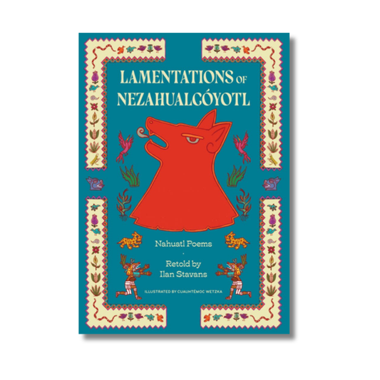 Lamentations of Nezahualcóyotl:  Nahuatl Poems