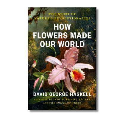 How Flowers Made Our World:  The Story of Nature's Revolutionaries