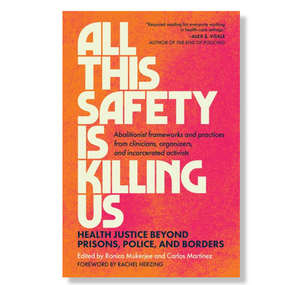 All This Safety Is Killing Us:  Health Justice Beyond Prisons, Police, and Borders--Abolitionist frameworks and practices from clinicians, organizers, and incarcerated activists