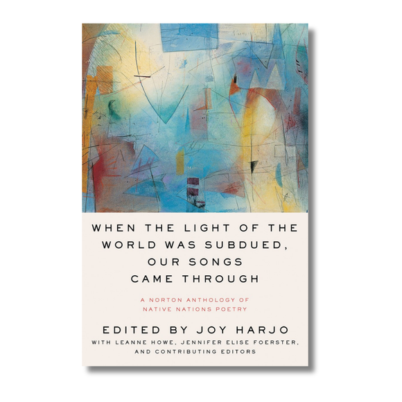 When the Light of the World Was Subdued, Our Songs Came Through:  A Norton Anthology of Native Nations Poetry